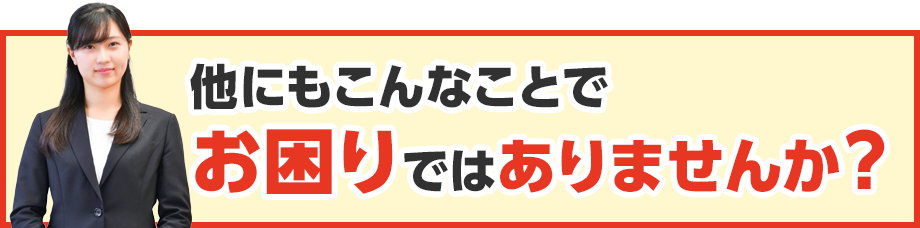 他にもこんなことでお困りではありませんか?