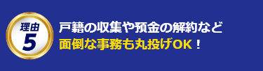 戸籍の収集や預金の解約など面倒な事務も丸投げOK